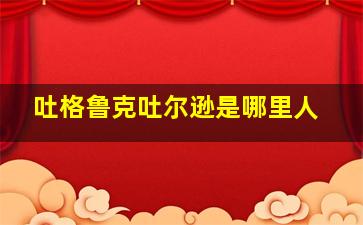 吐格鲁克吐尔逊是哪里人