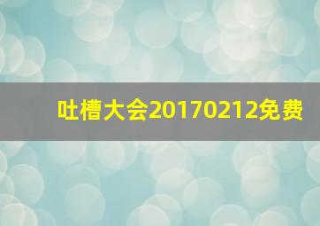 吐槽大会20170212免费