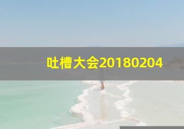 吐槽大会20180204