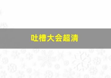 吐槽大会超清