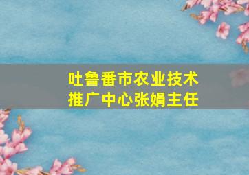 吐鲁番市农业技术推广中心张娟主任