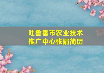 吐鲁番市农业技术推广中心张娟简历