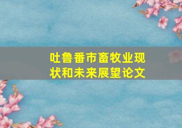 吐鲁番市畜牧业现状和未来展望论文