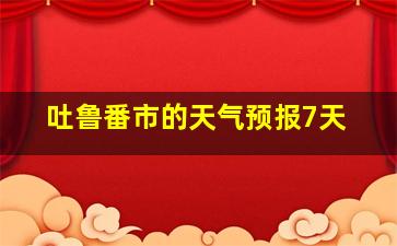 吐鲁番市的天气预报7天