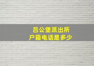 吕公堡派出所户籍电话是多少