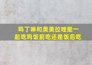 吗丁啉和奥美拉唑能一起吃吗饭前吃还是饭后吃