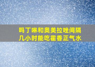 吗丁啉和奥美拉唑间隔几小时能吃霍香正气水