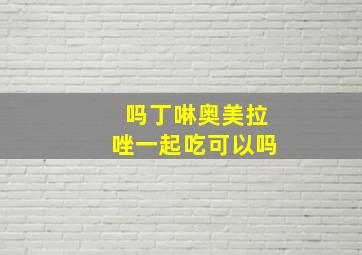 吗丁啉奥美拉唑一起吃可以吗