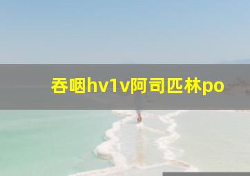 吞咽hv1v阿司匹林po