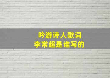 吟游诗人歌词李常超是谁写的