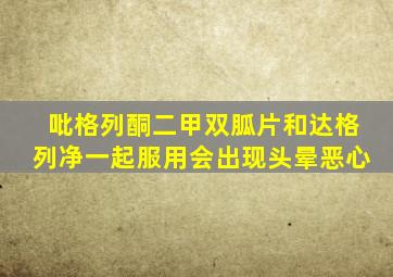 吡格列酮二甲双胍片和达格列净一起服用会出现头晕恶心