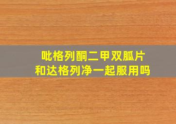 吡格列酮二甲双胍片和达格列净一起服用吗