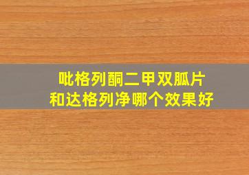 吡格列酮二甲双胍片和达格列净哪个效果好