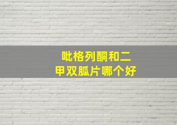 吡格列酮和二甲双胍片哪个好