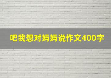 吧我想对妈妈说作文400字