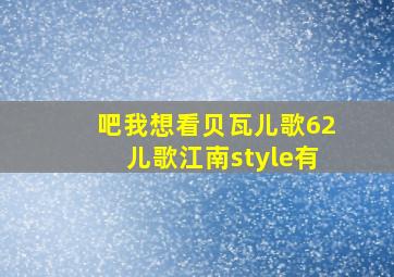 吧我想看贝瓦儿歌62儿歌江南style有