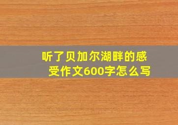 听了贝加尔湖畔的感受作文600字怎么写