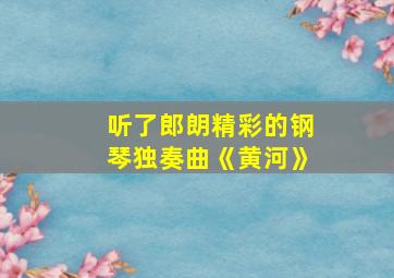 听了郎朗精彩的钢琴独奏曲《黄河》