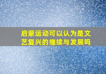 启蒙运动可以认为是文艺复兴的继续与发展吗