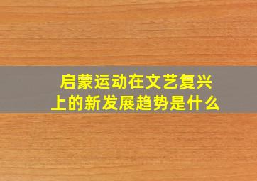 启蒙运动在文艺复兴上的新发展趋势是什么