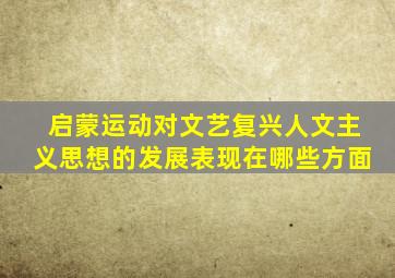 启蒙运动对文艺复兴人文主义思想的发展表现在哪些方面