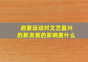 启蒙运动对文艺复兴的新发展的影响是什么