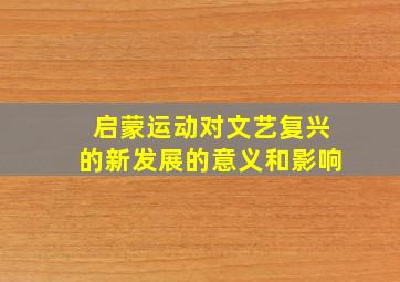 启蒙运动对文艺复兴的新发展的意义和影响