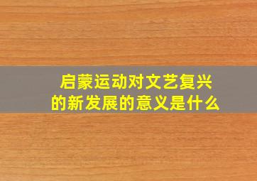 启蒙运动对文艺复兴的新发展的意义是什么