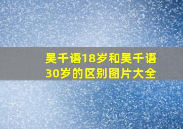 吴千语18岁和吴千语30岁的区别图片大全