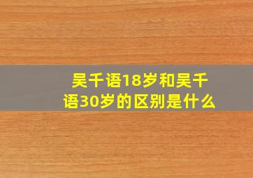 吴千语18岁和吴千语30岁的区别是什么