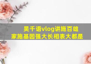 吴千语vlog讲施百雄家施基因强大长相表大都是