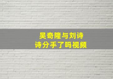 吴奇隆与刘诗诗分手了吗视频