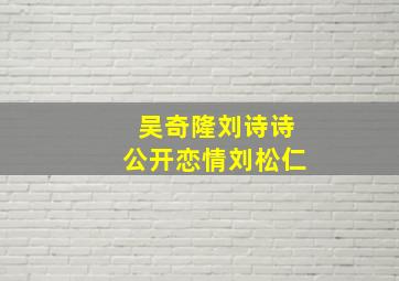 吴奇隆刘诗诗公开恋情刘松仁