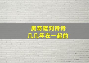 吴奇隆刘诗诗几几年在一起的