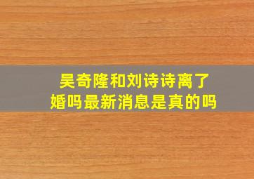 吴奇隆和刘诗诗离了婚吗最新消息是真的吗