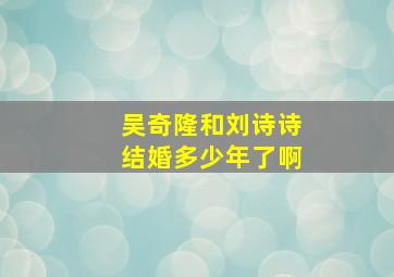 吴奇隆和刘诗诗结婚多少年了啊