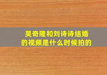 吴奇隆和刘诗诗结婚的视频是什么时候拍的