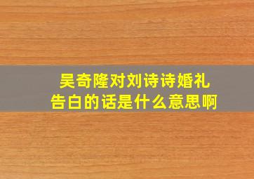 吴奇隆对刘诗诗婚礼告白的话是什么意思啊