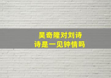 吴奇隆对刘诗诗是一见钟情吗