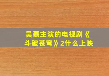 吴磊主演的电视剧《斗破苍穹》2什么上映