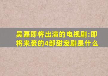 吴磊即将出演的电视剧:即将来袭的4部甜宠剧是什么