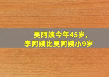 吴阿姨今年45岁,李阿姨比吴阿姨小9岁