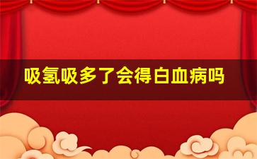 吸氢吸多了会得白血病吗