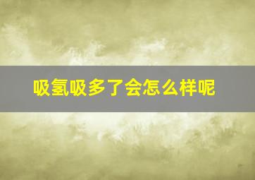 吸氢吸多了会怎么样呢