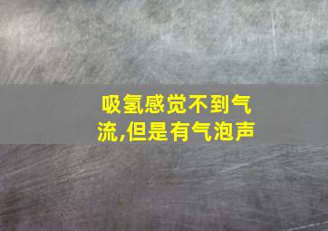 吸氢感觉不到气流,但是有气泡声