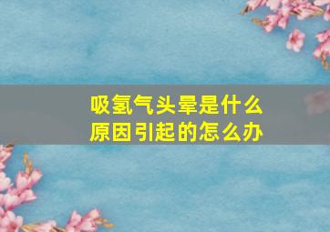 吸氢气头晕是什么原因引起的怎么办