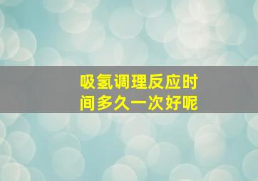 吸氢调理反应时间多久一次好呢