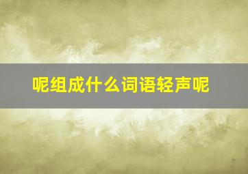 呢组成什么词语轻声呢