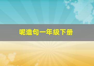 呢造句一年级下册