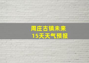 周庄古镇未来15天天气预报